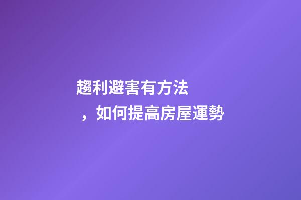 趨利避害有方法，如何提高房屋運勢